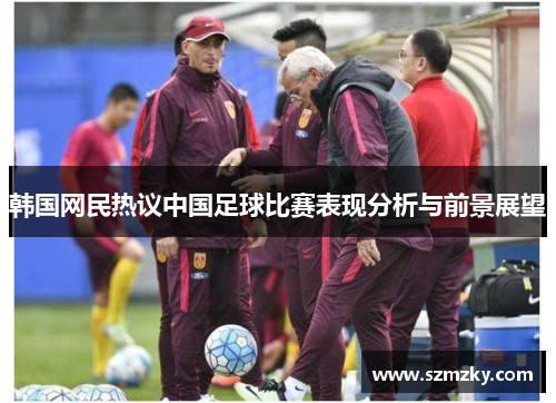 韩国网民热议中国足球比赛表现分析与前景展望